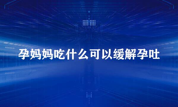 孕妈妈吃什么可以缓解孕吐