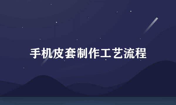手机皮套制作工艺流程