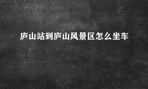 庐山站到庐山风景区怎么坐车