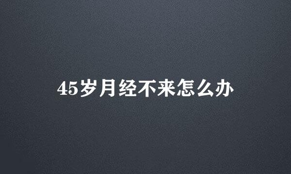 45岁月经不来怎么办
