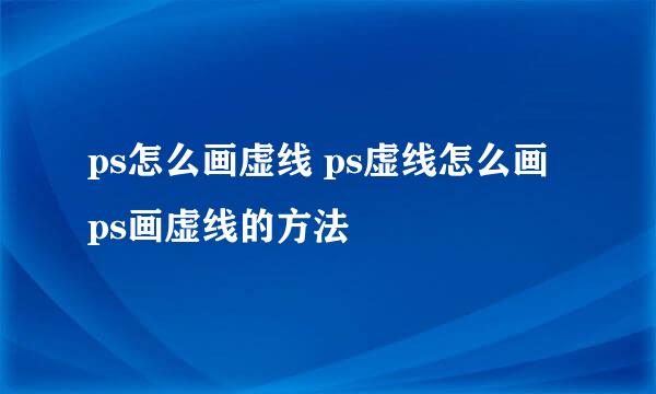 ps怎么画虚线 ps虚线怎么画 ps画虚线的方法