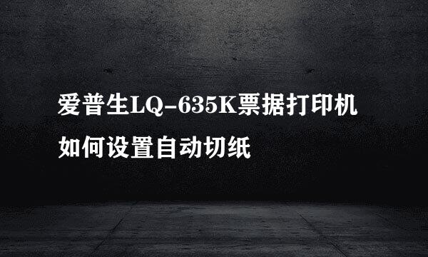 爱普生LQ-635K票据打印机如何设置自动切纸