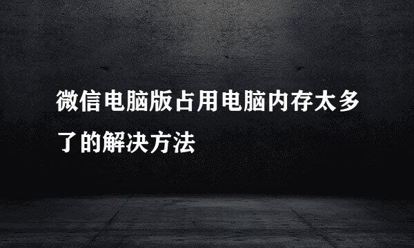 微信电脑版占用电脑内存太多了的解决方法