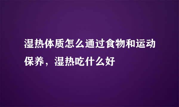 湿热体质怎么通过食物和运动保养，湿热吃什么好