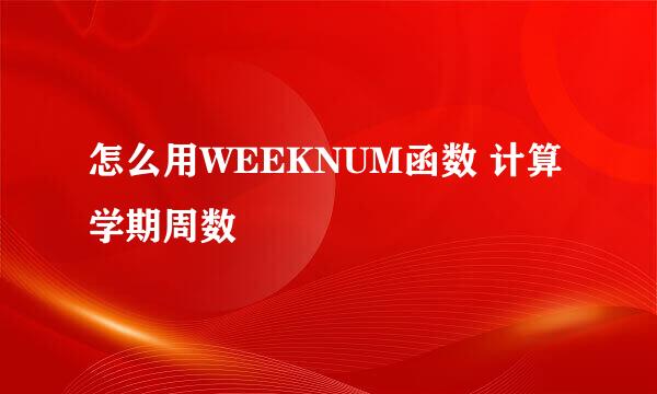 怎么用WEEKNUM函数 计算学期周数