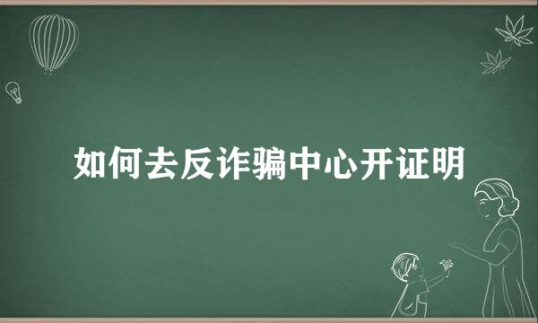 如何去反诈骗中心开证明