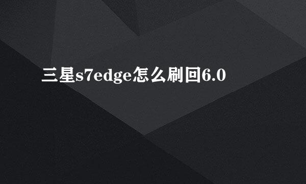 三星s7edge怎么刷回6.0