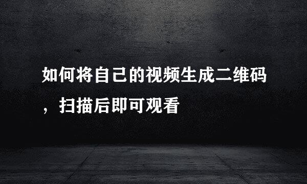 如何将自己的视频生成二维码，扫描后即可观看