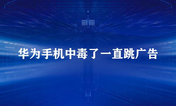 华为手机中毒了一直跳广告