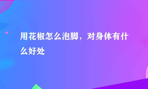 用花椒怎么泡脚，对身体有什么好处