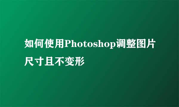 如何使用Photoshop调整图片尺寸且不变形