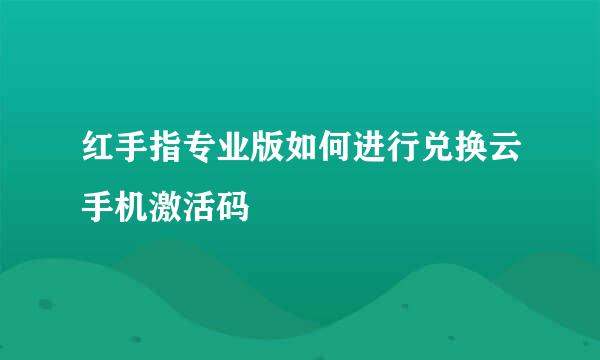 红手指专业版如何进行兑换云手机激活码