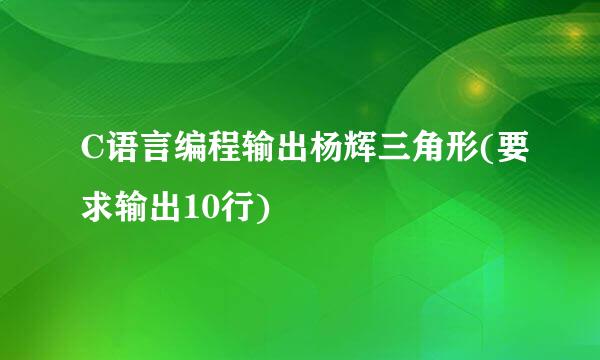 C语言编程输出杨辉三角形(要求输出10行)