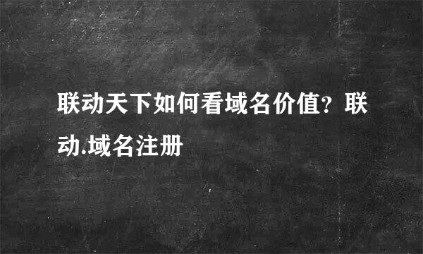 联动天下如何看域名价值？联动.域名注册