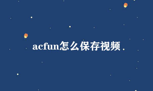 acfun怎么保存视频