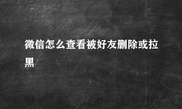 微信怎么查看被好友删除或拉黑