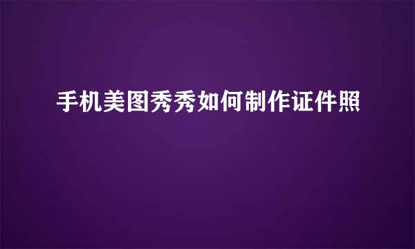 手机美图秀秀如何制作证件照