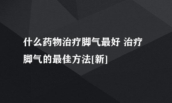 什么药物治疗脚气最好 治疗脚气的最佳方法[新]