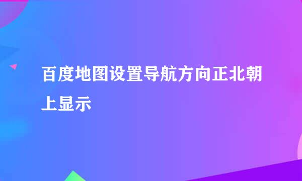 百度地图设置导航方向正北朝上显示