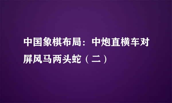 中国象棋布局：中炮直横车对屏风马两头蛇（二）