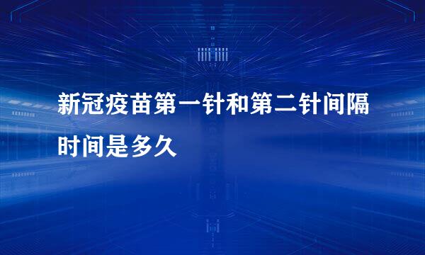 新冠疫苗第一针和第二针间隔时间是多久