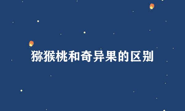 猕猴桃和奇异果的区别