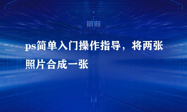 ps简单入门操作指导，将两张照片合成一张