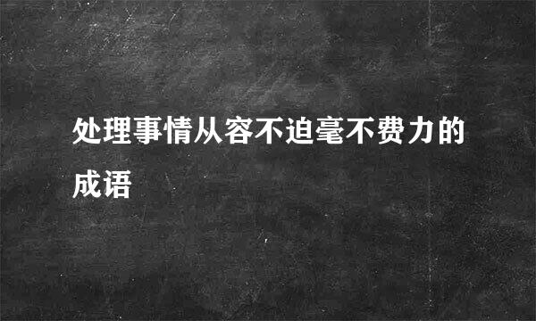 处理事情从容不迫毫不费力的成语