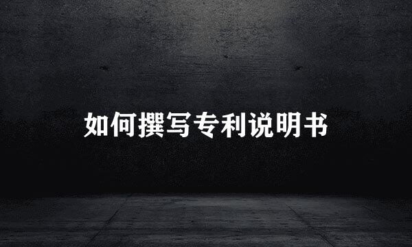 如何撰写专利说明书