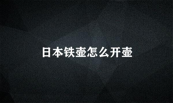 日本铁壶怎么开壶