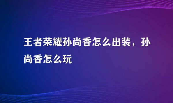 王者荣耀孙尚香怎么出装，孙尚香怎么玩