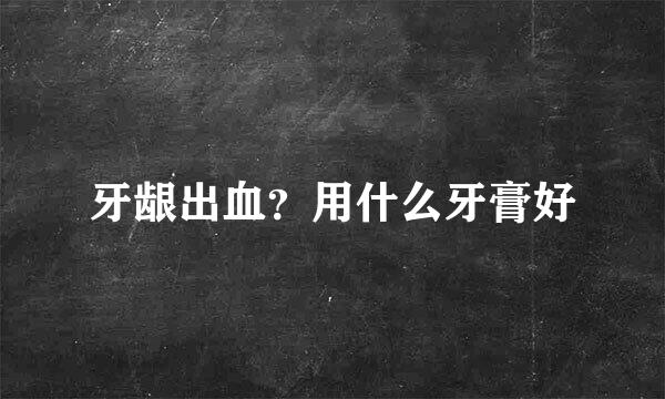 牙龈出血？用什么牙膏好
