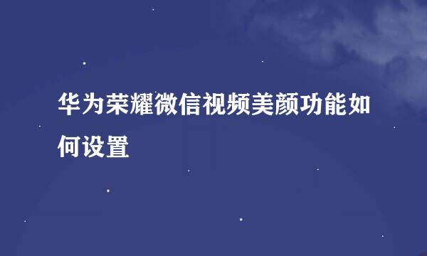华为荣耀微信视频美颜功能如何设置