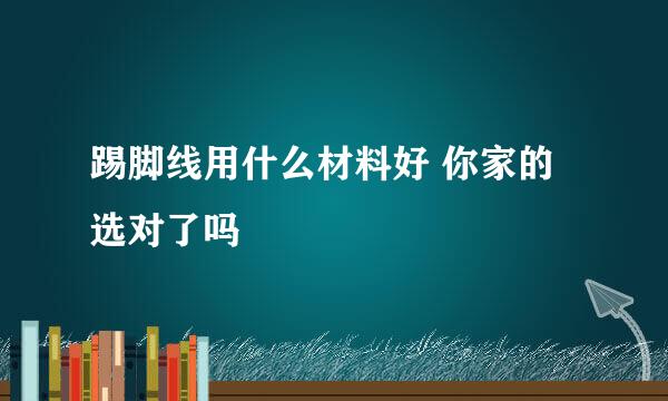 踢脚线用什么材料好 你家的选对了吗