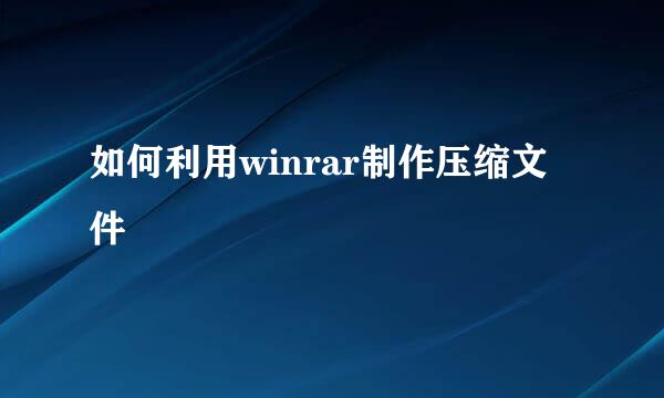 如何利用winrar制作压缩文件
