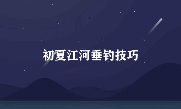 初夏江河垂钓技巧