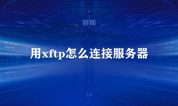 用xftp怎么连接服务器