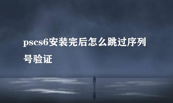 pscs6安装完后怎么跳过序列号验证