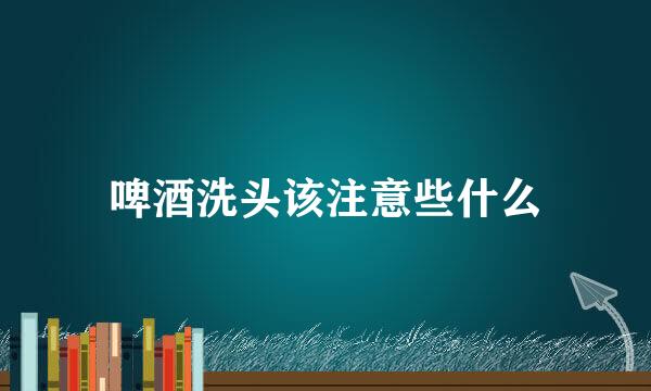 啤酒洗头该注意些什么