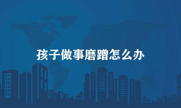 孩子做事磨蹭怎么办