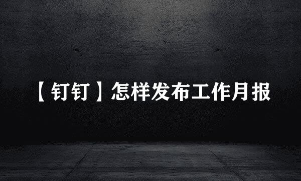 【钉钉】怎样发布工作月报