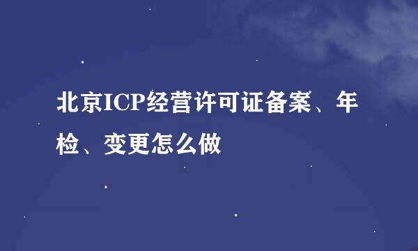 北京ICP经营许可证备案、年检、变更怎么做