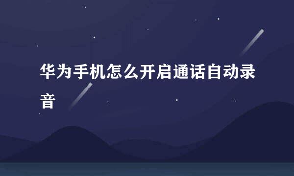 华为手机怎么开启通话自动录音