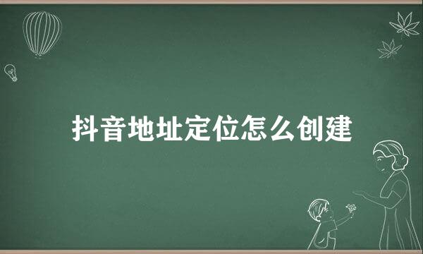 抖音地址定位怎么创建