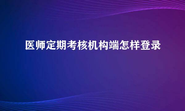 医师定期考核机构端怎样登录
