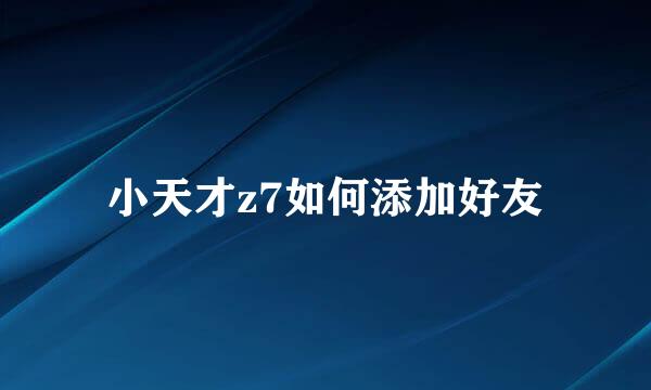 小天才z7如何添加好友