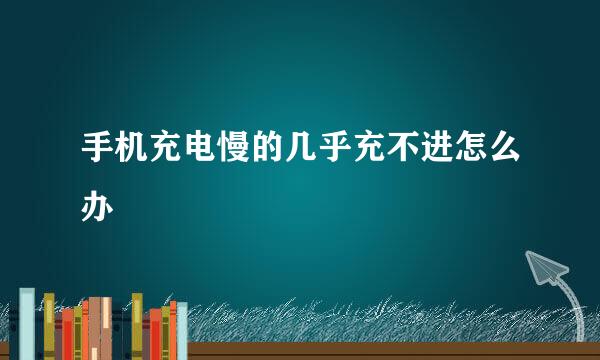 手机充电慢的几乎充不进怎么办