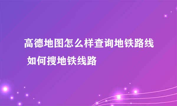高德地图怎么样查询地铁路线 如何搜地铁线路