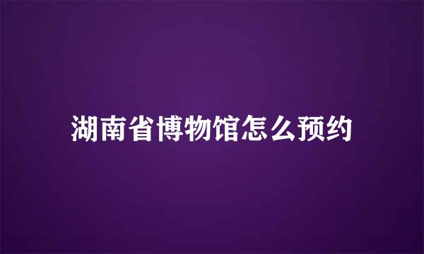 湖南省博物馆怎么预约