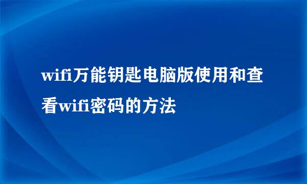 wifi万能钥匙电脑版使用和查看wifi密码的方法